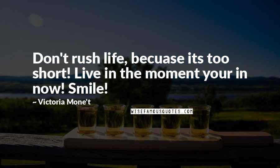 Victoria Mone't Quotes: Don't rush life, becuase its too short! Live in the moment your in now! Smile!