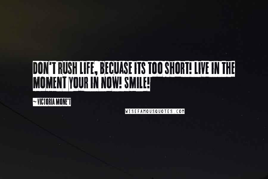 Victoria Mone't Quotes: Don't rush life, becuase its too short! Live in the moment your in now! Smile!