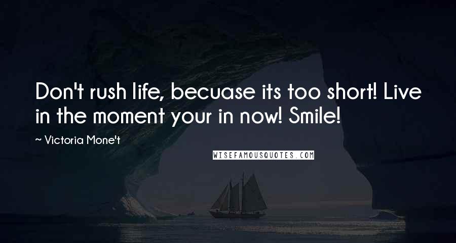 Victoria Mone't Quotes: Don't rush life, becuase its too short! Live in the moment your in now! Smile!