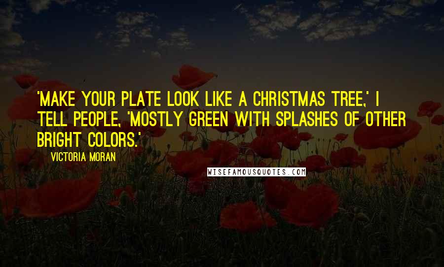 Victoria Moran Quotes: 'Make your plate look like a Christmas tree,' I tell people, 'mostly green with splashes of other bright colors.'