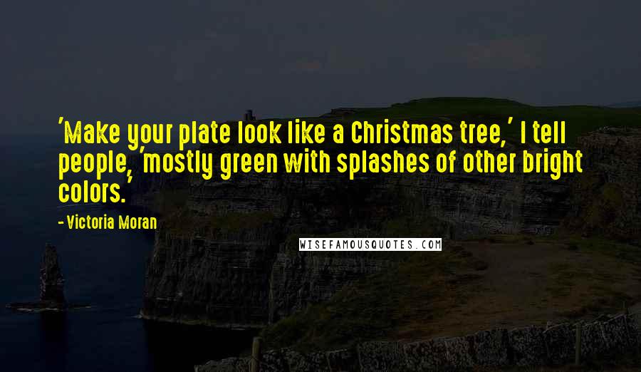Victoria Moran Quotes: 'Make your plate look like a Christmas tree,' I tell people, 'mostly green with splashes of other bright colors.'