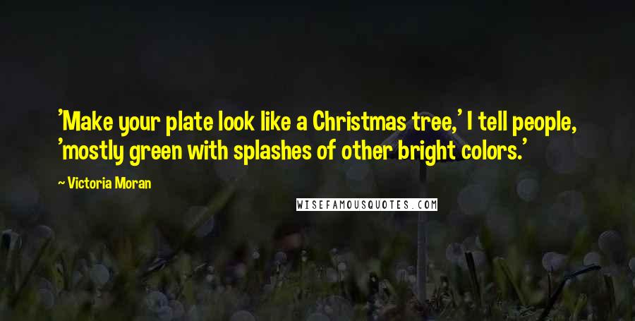 Victoria Moran Quotes: 'Make your plate look like a Christmas tree,' I tell people, 'mostly green with splashes of other bright colors.'