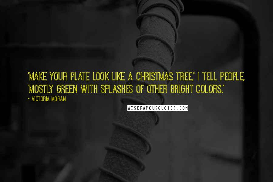 Victoria Moran Quotes: 'Make your plate look like a Christmas tree,' I tell people, 'mostly green with splashes of other bright colors.'