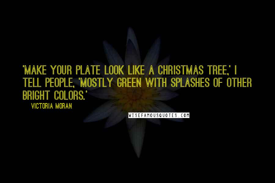 Victoria Moran Quotes: 'Make your plate look like a Christmas tree,' I tell people, 'mostly green with splashes of other bright colors.'