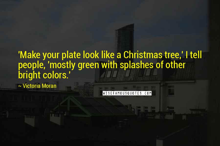 Victoria Moran Quotes: 'Make your plate look like a Christmas tree,' I tell people, 'mostly green with splashes of other bright colors.'