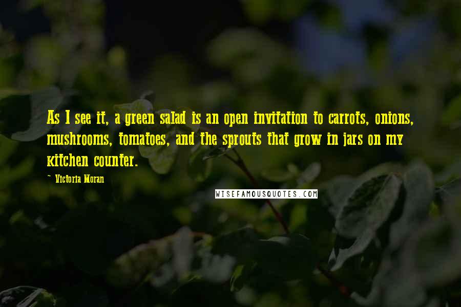 Victoria Moran Quotes: As I see it, a green salad is an open invitation to carrots, onions, mushrooms, tomatoes, and the sprouts that grow in jars on my kitchen counter.