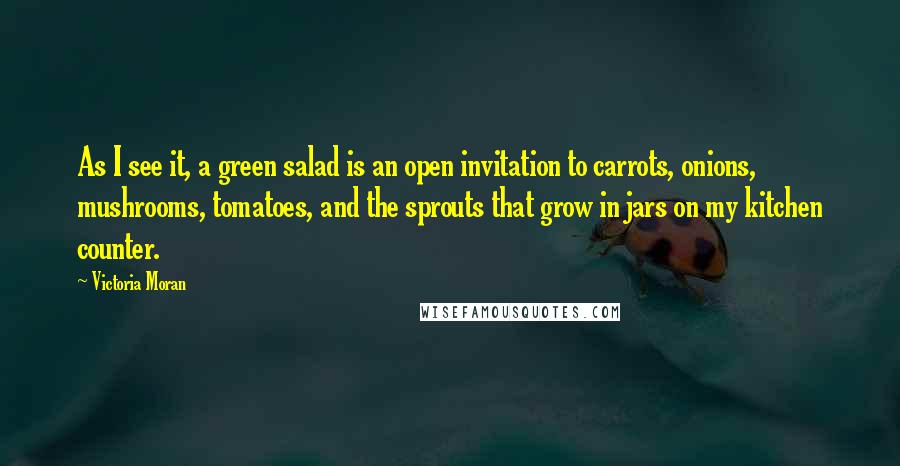 Victoria Moran Quotes: As I see it, a green salad is an open invitation to carrots, onions, mushrooms, tomatoes, and the sprouts that grow in jars on my kitchen counter.