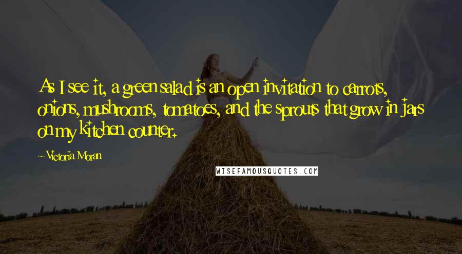 Victoria Moran Quotes: As I see it, a green salad is an open invitation to carrots, onions, mushrooms, tomatoes, and the sprouts that grow in jars on my kitchen counter.