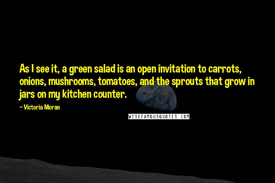 Victoria Moran Quotes: As I see it, a green salad is an open invitation to carrots, onions, mushrooms, tomatoes, and the sprouts that grow in jars on my kitchen counter.