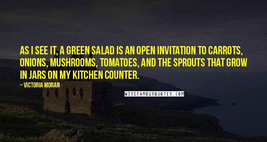 Victoria Moran Quotes: As I see it, a green salad is an open invitation to carrots, onions, mushrooms, tomatoes, and the sprouts that grow in jars on my kitchen counter.