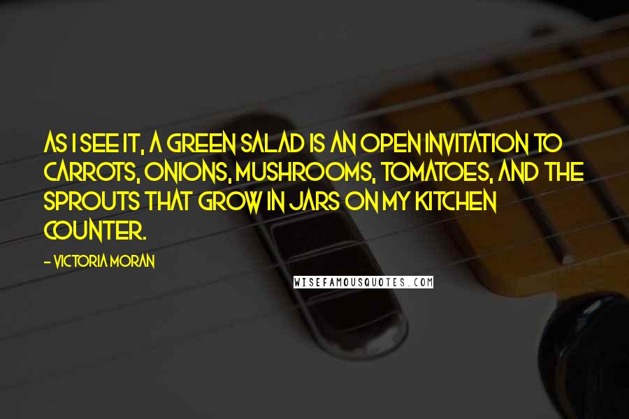 Victoria Moran Quotes: As I see it, a green salad is an open invitation to carrots, onions, mushrooms, tomatoes, and the sprouts that grow in jars on my kitchen counter.
