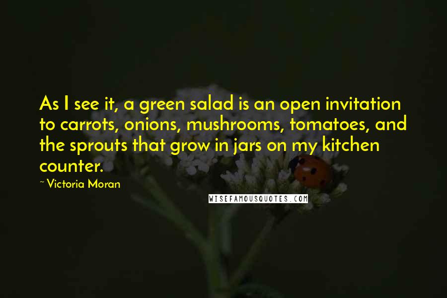 Victoria Moran Quotes: As I see it, a green salad is an open invitation to carrots, onions, mushrooms, tomatoes, and the sprouts that grow in jars on my kitchen counter.