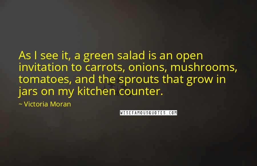 Victoria Moran Quotes: As I see it, a green salad is an open invitation to carrots, onions, mushrooms, tomatoes, and the sprouts that grow in jars on my kitchen counter.