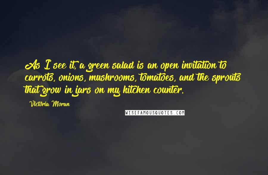 Victoria Moran Quotes: As I see it, a green salad is an open invitation to carrots, onions, mushrooms, tomatoes, and the sprouts that grow in jars on my kitchen counter.