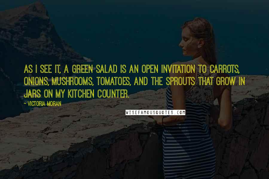 Victoria Moran Quotes: As I see it, a green salad is an open invitation to carrots, onions, mushrooms, tomatoes, and the sprouts that grow in jars on my kitchen counter.