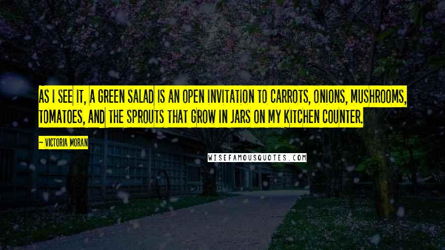 Victoria Moran Quotes: As I see it, a green salad is an open invitation to carrots, onions, mushrooms, tomatoes, and the sprouts that grow in jars on my kitchen counter.