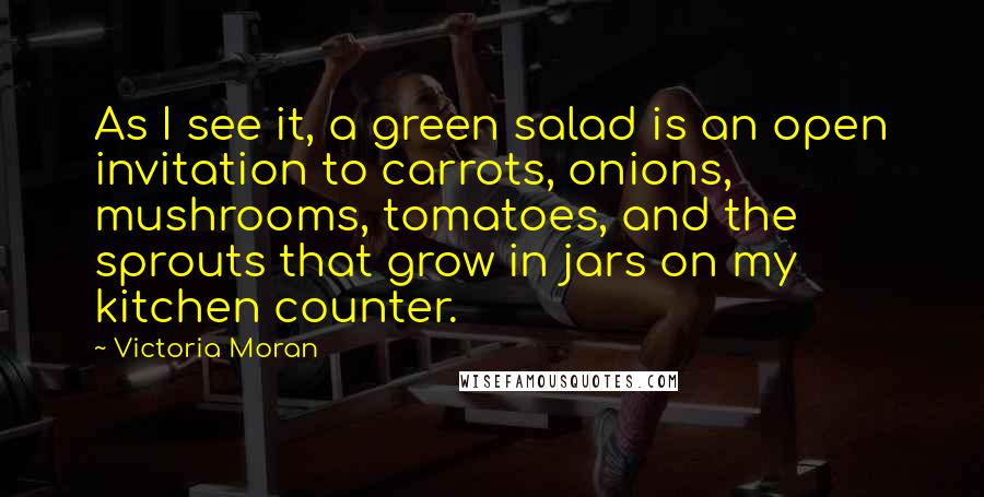 Victoria Moran Quotes: As I see it, a green salad is an open invitation to carrots, onions, mushrooms, tomatoes, and the sprouts that grow in jars on my kitchen counter.