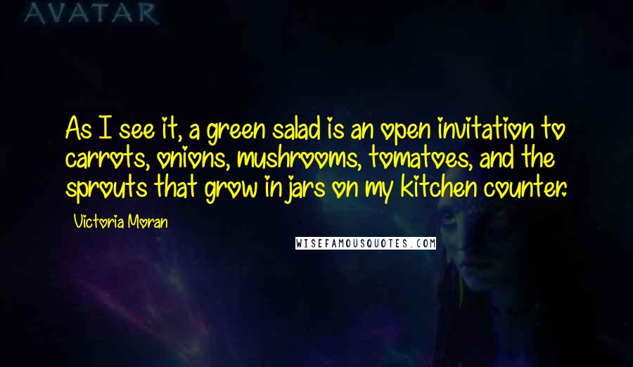 Victoria Moran Quotes: As I see it, a green salad is an open invitation to carrots, onions, mushrooms, tomatoes, and the sprouts that grow in jars on my kitchen counter.