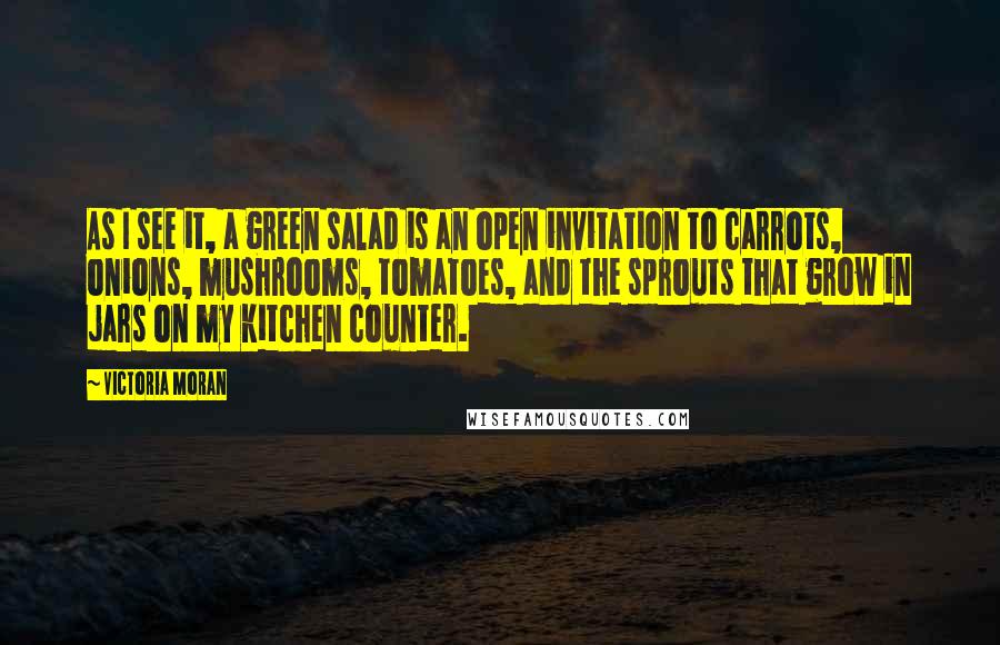 Victoria Moran Quotes: As I see it, a green salad is an open invitation to carrots, onions, mushrooms, tomatoes, and the sprouts that grow in jars on my kitchen counter.