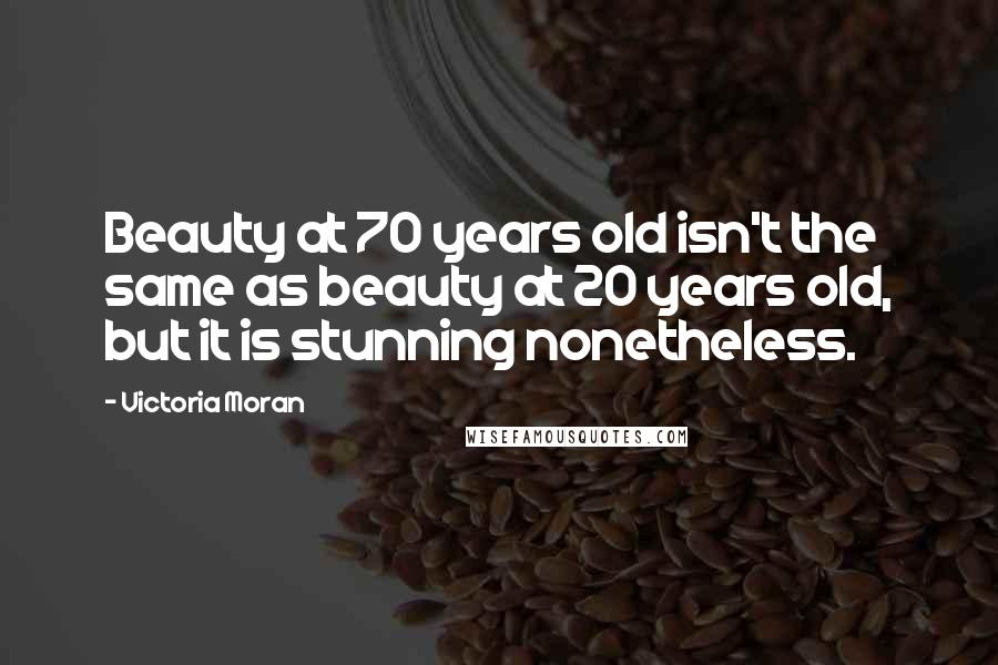 Victoria Moran Quotes: Beauty at 70 years old isn't the same as beauty at 20 years old, but it is stunning nonetheless.