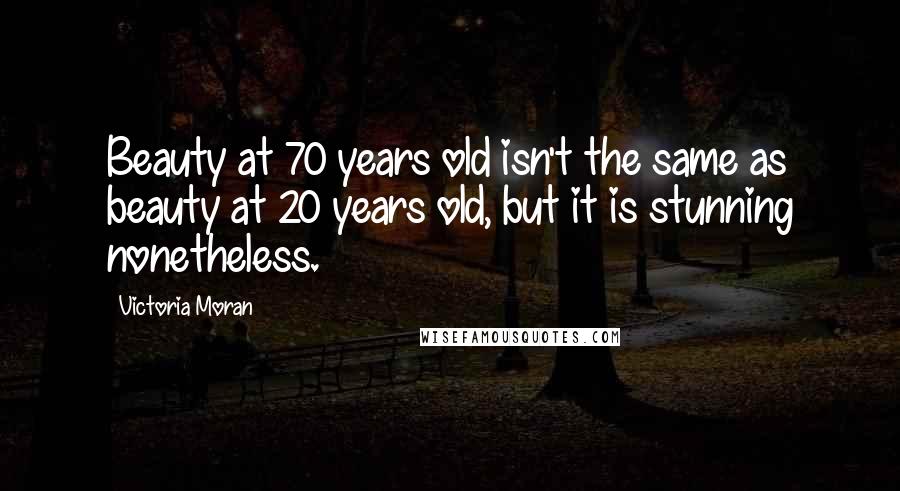 Victoria Moran Quotes: Beauty at 70 years old isn't the same as beauty at 20 years old, but it is stunning nonetheless.