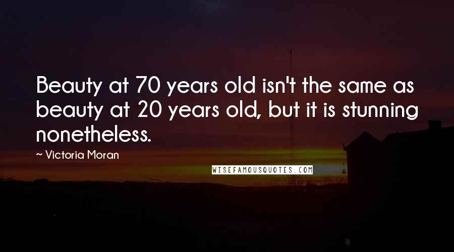 Victoria Moran Quotes: Beauty at 70 years old isn't the same as beauty at 20 years old, but it is stunning nonetheless.
