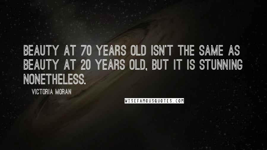 Victoria Moran Quotes: Beauty at 70 years old isn't the same as beauty at 20 years old, but it is stunning nonetheless.