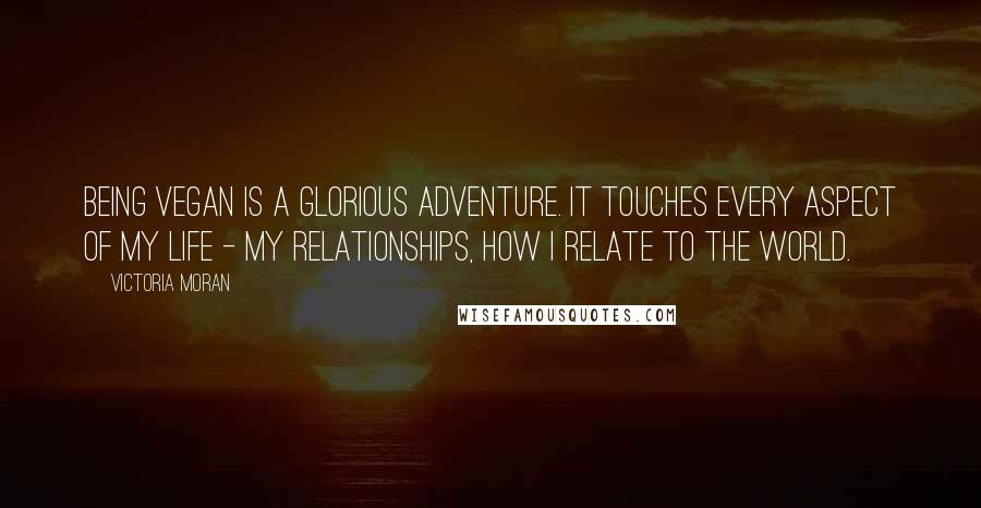 Victoria Moran Quotes: Being vegan is a glorious adventure. It touches every aspect of my life - my relationships, how I relate to the world.