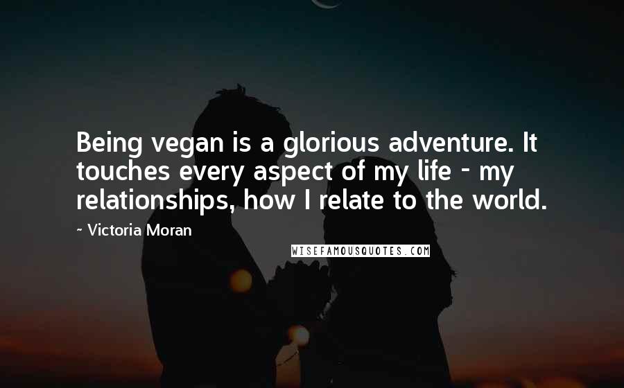 Victoria Moran Quotes: Being vegan is a glorious adventure. It touches every aspect of my life - my relationships, how I relate to the world.