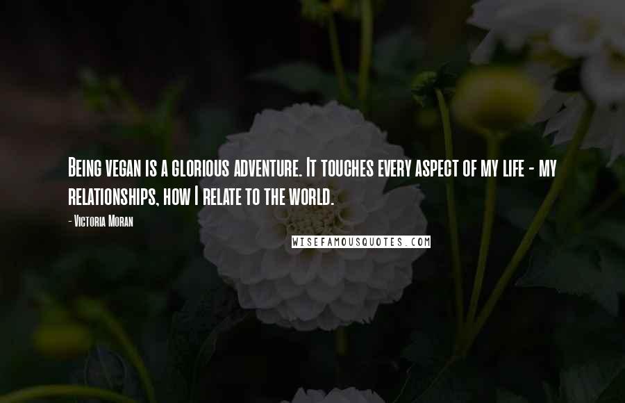 Victoria Moran Quotes: Being vegan is a glorious adventure. It touches every aspect of my life - my relationships, how I relate to the world.