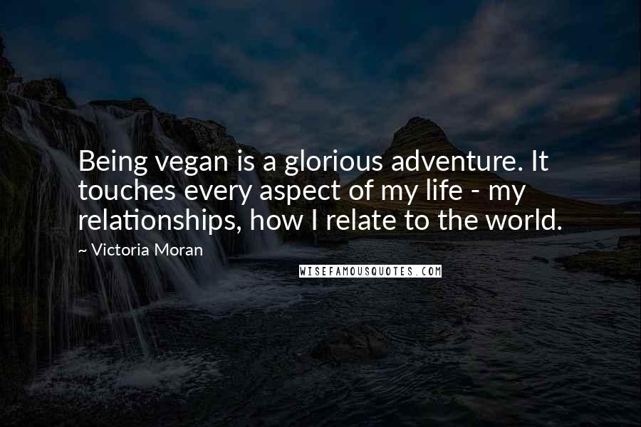 Victoria Moran Quotes: Being vegan is a glorious adventure. It touches every aspect of my life - my relationships, how I relate to the world.