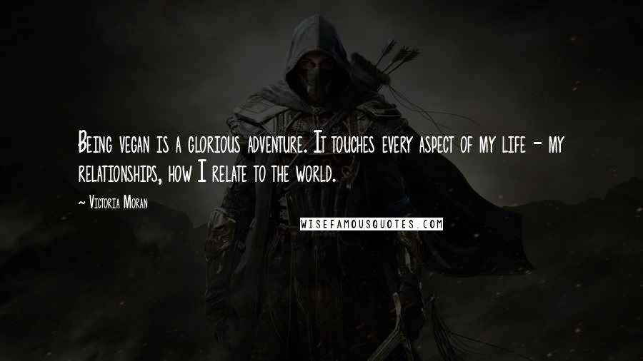 Victoria Moran Quotes: Being vegan is a glorious adventure. It touches every aspect of my life - my relationships, how I relate to the world.