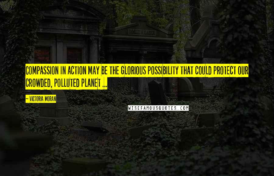 Victoria Moran Quotes: Compassion in action may be the glorious possibility that could protect our crowded, polluted planet ...