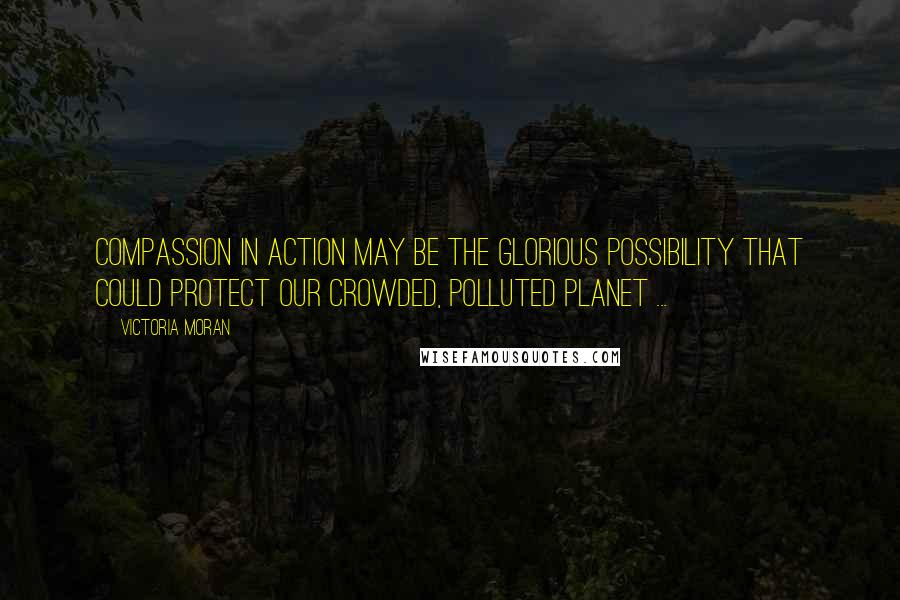 Victoria Moran Quotes: Compassion in action may be the glorious possibility that could protect our crowded, polluted planet ...