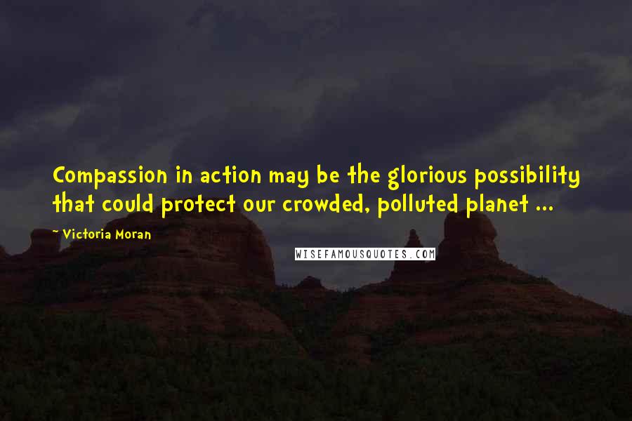 Victoria Moran Quotes: Compassion in action may be the glorious possibility that could protect our crowded, polluted planet ...