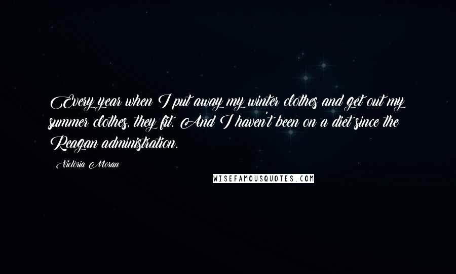 Victoria Moran Quotes: Every year when I put away my winter clothes and get out my summer clothes, they fit. And I haven't been on a diet since the Reagan administration.