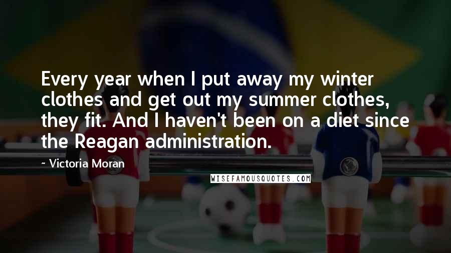 Victoria Moran Quotes: Every year when I put away my winter clothes and get out my summer clothes, they fit. And I haven't been on a diet since the Reagan administration.