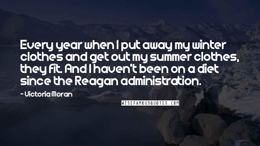 Victoria Moran Quotes: Every year when I put away my winter clothes and get out my summer clothes, they fit. And I haven't been on a diet since the Reagan administration.