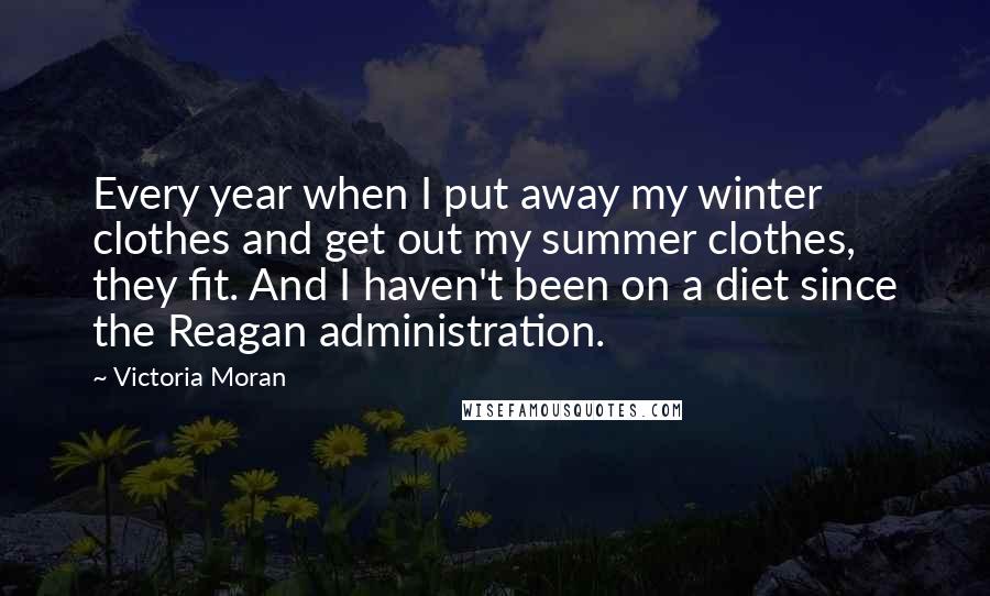 Victoria Moran Quotes: Every year when I put away my winter clothes and get out my summer clothes, they fit. And I haven't been on a diet since the Reagan administration.