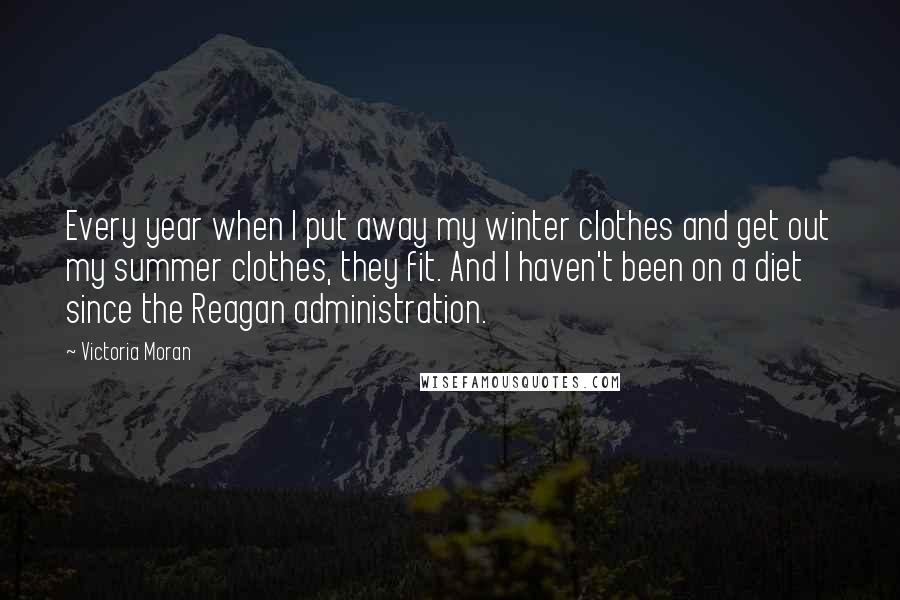 Victoria Moran Quotes: Every year when I put away my winter clothes and get out my summer clothes, they fit. And I haven't been on a diet since the Reagan administration.