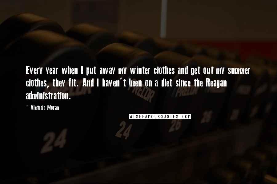 Victoria Moran Quotes: Every year when I put away my winter clothes and get out my summer clothes, they fit. And I haven't been on a diet since the Reagan administration.