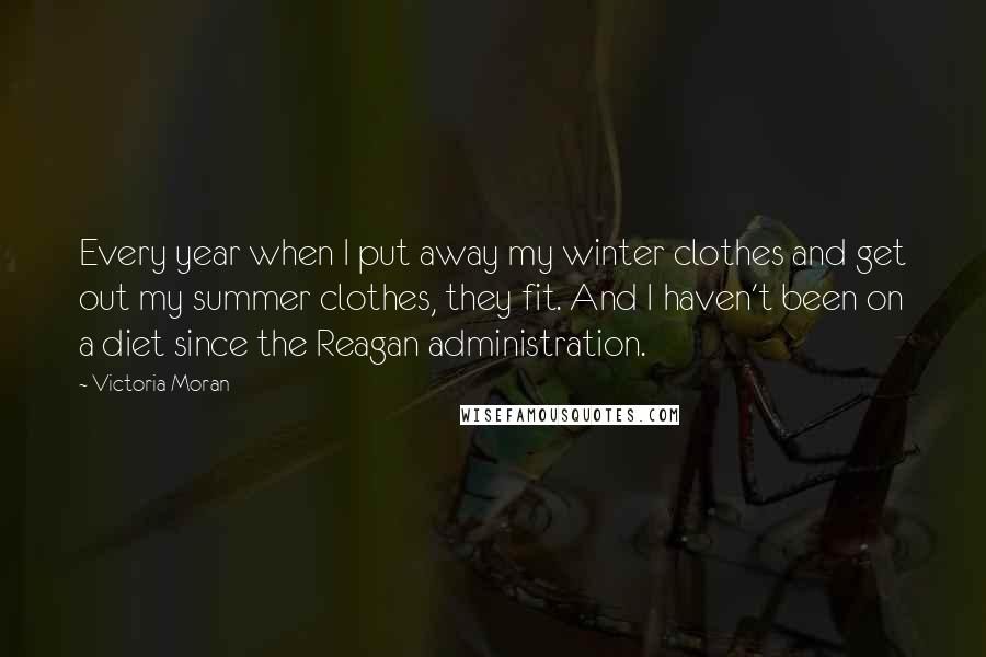 Victoria Moran Quotes: Every year when I put away my winter clothes and get out my summer clothes, they fit. And I haven't been on a diet since the Reagan administration.