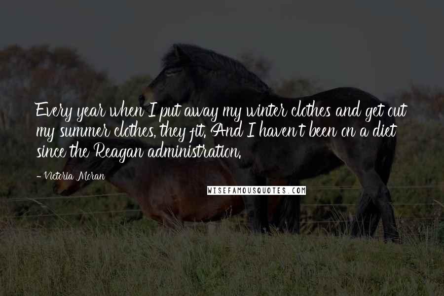 Victoria Moran Quotes: Every year when I put away my winter clothes and get out my summer clothes, they fit. And I haven't been on a diet since the Reagan administration.