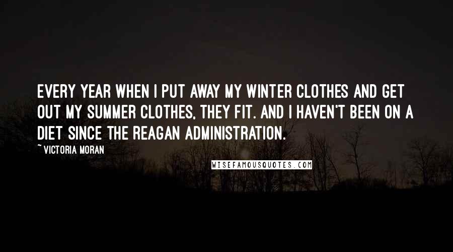 Victoria Moran Quotes: Every year when I put away my winter clothes and get out my summer clothes, they fit. And I haven't been on a diet since the Reagan administration.