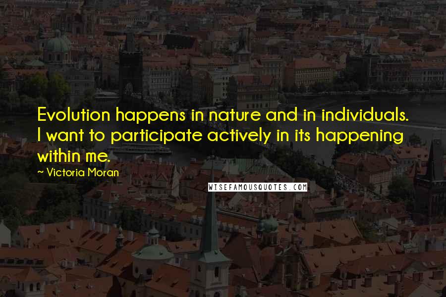 Victoria Moran Quotes: Evolution happens in nature and in individuals. I want to participate actively in its happening within me.