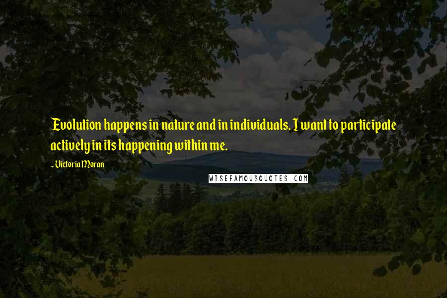 Victoria Moran Quotes: Evolution happens in nature and in individuals. I want to participate actively in its happening within me.