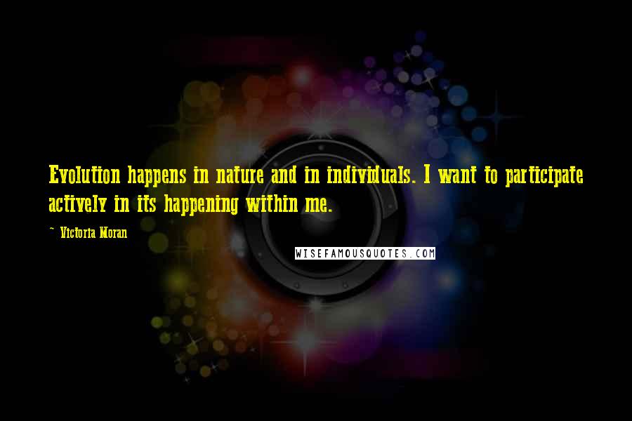 Victoria Moran Quotes: Evolution happens in nature and in individuals. I want to participate actively in its happening within me.