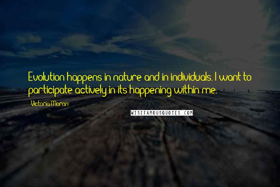 Victoria Moran Quotes: Evolution happens in nature and in individuals. I want to participate actively in its happening within me.