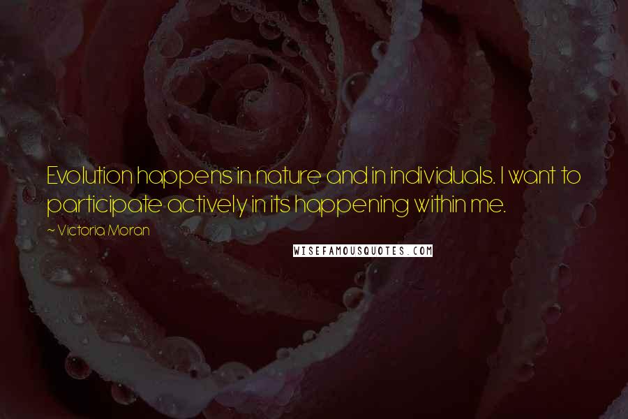 Victoria Moran Quotes: Evolution happens in nature and in individuals. I want to participate actively in its happening within me.