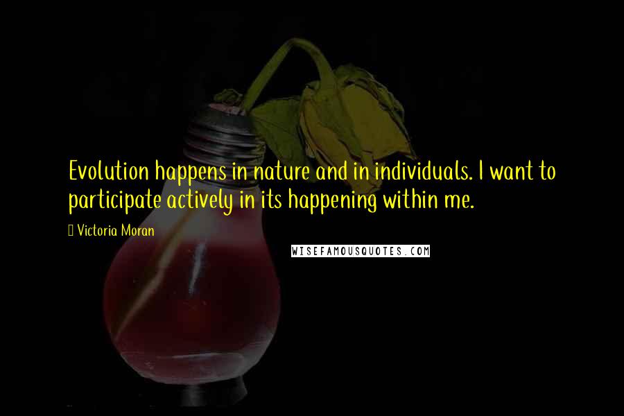 Victoria Moran Quotes: Evolution happens in nature and in individuals. I want to participate actively in its happening within me.